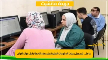 عاجل.. تسجيل رغبات الدبلومات الفنية تجنب هذه الأخطاء قبل فوات الأوان